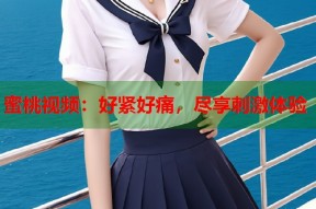 蜜桃视频：好紧好痛，尽享刺激体验