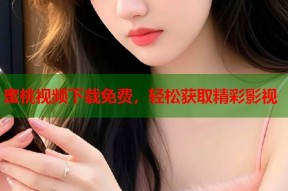 蜜桃视频下载免费，轻松获取精彩影视