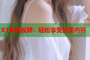 81蜜桃视频：轻松享受优质内容