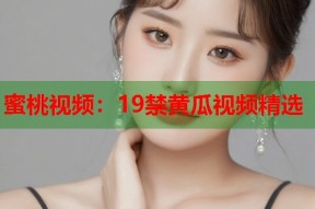 蜜桃视频：19禁黄瓜视频精选