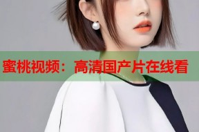 蜜桃视频：高清国产片在线看