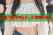 水蜜桃视频在线看，尽享精彩影视