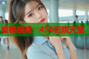 蜜桃视频：456影院天堂