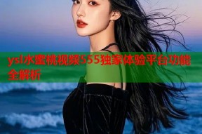 ysl水蜜桃视频555独家体验平台功能全解析