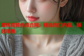 蜜桃视频色综合网：精选热门内容，随时观看