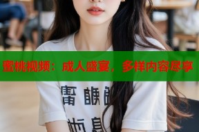 蜜桃视频：成人盛宴，多样内容尽享
