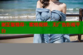 谢芷馨推荐：蜜桃视频，无广告影视平台