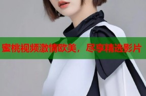 蜜桃视频激情欧美，尽享精选影片
