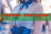 人间水蜜桃视频：短视频平台的时尚魅力