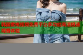 韩国蜜桃视频免费平台多功能高清极速观看体验