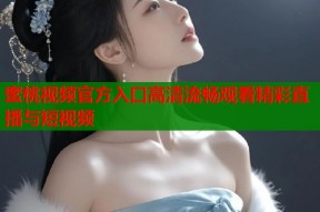 蜜桃视频官方入口高清流畅观看精彩直播与短视频