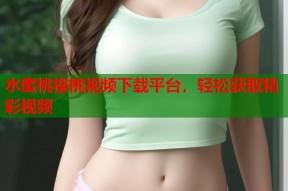 水蜜桃樱桃视频下载平台，轻松获取精彩视频