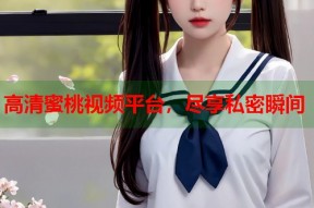 高清蜜桃视频平台，尽享私密瞬间