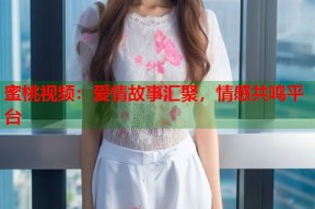 蜜桃视频：爱情故事汇聚，情感共鸣平台