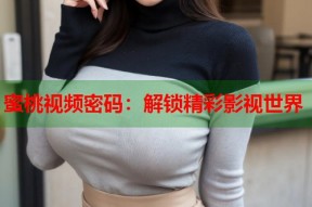 蜜桃视频密码：解锁精彩影视世界