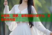 水蜜桃、菠萝、草莓视频分享平台，尽享多样内容