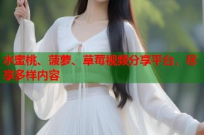 水蜜桃、菠萝、草莓视频分享平台，尽享多样内容