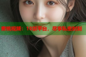 蜜桃视频：18禁平台，尽享私密时刻