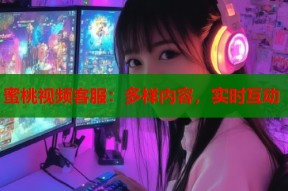 蜜桃视频客服：多样内容，实时互动