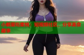 小鹤爱吃蜜桃：短视频社区，分享美食趣事