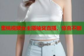 蜜桃视频女主播抽奖直播，惊喜不断