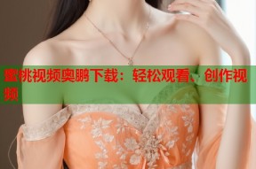 蜜桃视频奥鹏下载：轻松观看、创作视频