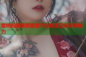 蜜桃视频美颜直播平台高清互动尽享魅力