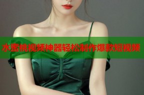 水蜜桃视频神器轻松制作爆款短视频