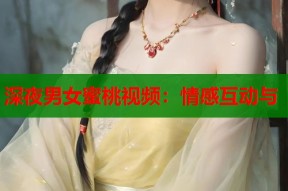 深夜男女蜜桃视频：情感互动与
