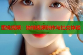 蜜桃视频：独特视频创作与社交体验
