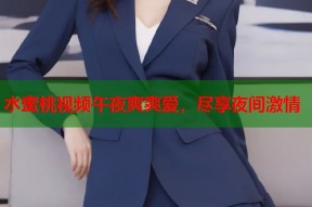 水蜜桃视频午夜爽爽爱，尽享夜间激情
