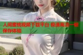 人间蜜桃视频下载平台 极速高清一键保存体验
