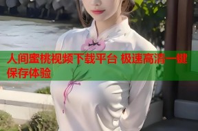 人间蜜桃视频下载平台 极速高清一键保存体验