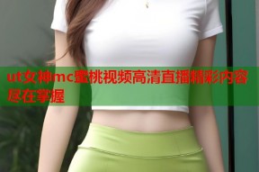 ut女神mc蜜桃视频高清直播精彩内容尽在掌握