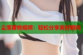 尘落蜜桃视频：轻松分享美好瞬间