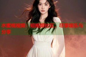 水蜜桃视频：短视频社区，尽享娱乐与分享