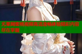 尤果网蜜桃视频高清流畅体验精彩内容尽在掌握