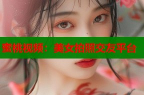 蜜桃视频：美女拍照交友平台