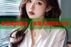 蜜桃视频激活，享受无限精彩内容