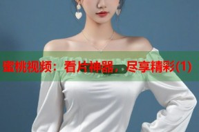 蜜桃视频：看片神器，尽享精彩(1)
