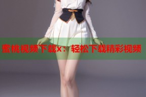 蜜桃视频下载x：轻松下载精彩视频