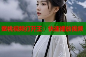 蜜桃视频打开王：快速播放视频