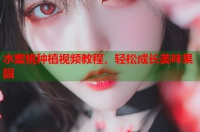 水蜜桃种植视频教程，轻松成长美味果园