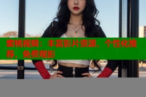 蜜桃视频：丰富影片资源，个性化推荐，免费观影