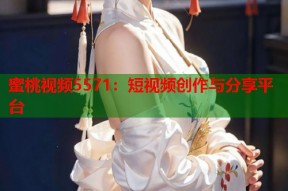 蜜桃视频5571：短视频创作与分享平台