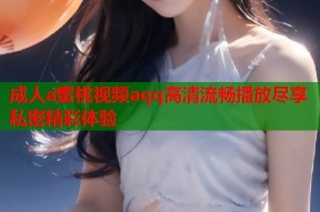 成人a蜜桃视频aqq高清流畅播放尽享私密精彩体验