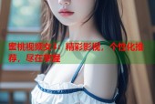 蜜桃视频女3：精彩影视，个性化推荐，尽在掌握