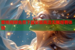 蜜桃视频免费下载安装高清无限观看体验