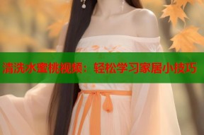 清洗水蜜桃视频：轻松学习家居小技巧