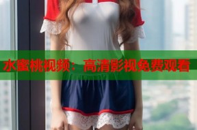 水蜜桃视频：高清影视免费观看